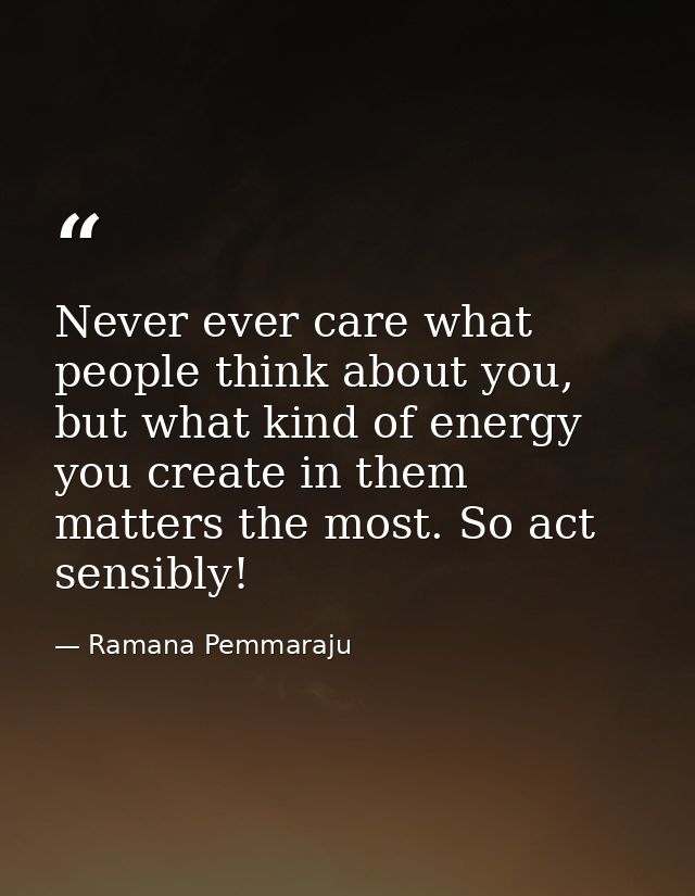 Never ever care what people think about you, but what kind of energy you create in them matters the most. So act sensibl — Ramana Pemmaraju