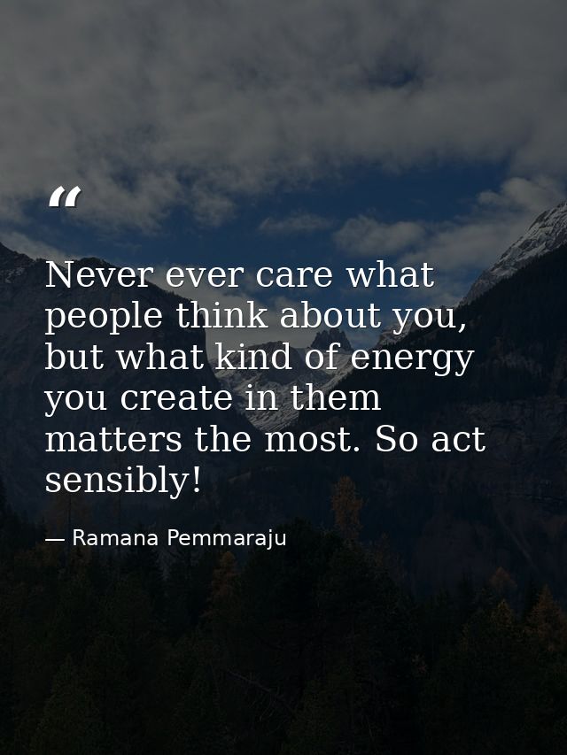 Never ever care what people think about you, but what kind of energy you create in them matters the most. So act sensibl — Ramana Pemmaraju