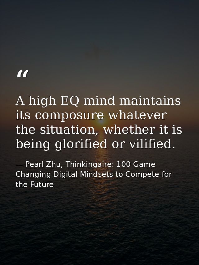 A high EQ mind maintains its composure whatever the situation, whether it is being glorified or vilified. — Pearl Zhu, Thinkingaire: 100 Game Changing Digital Mindsets to Compete for the Future