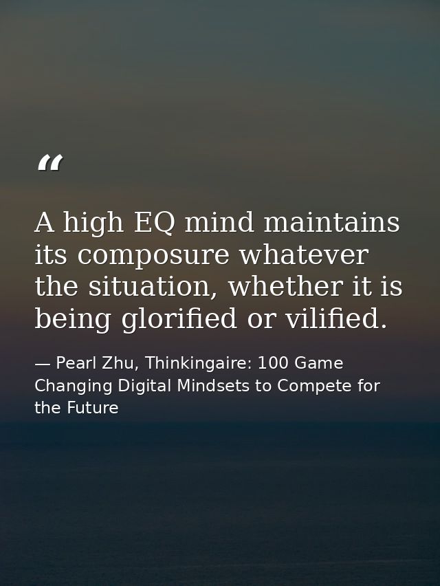 A high EQ mind maintains its composure whatever the situation, whether it is being glorified or vilified. — Pearl Zhu, Thinkingaire: 100 Game Changing Digital Mindsets to Compete for the Future