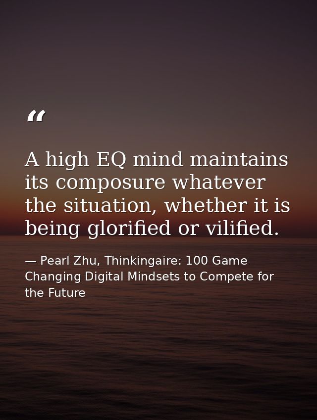 A high EQ mind maintains its composure whatever the situation, whether it is being glorified or vilified. — Pearl Zhu, Thinkingaire: 100 Game Changing Digital Mindsets to Compete for the Future