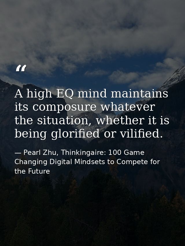 A high EQ mind maintains its composure whatever the situation, whether it is being glorified or vilified. — Pearl Zhu, Thinkingaire: 100 Game Changing Digital Mindsets to Compete for the Future