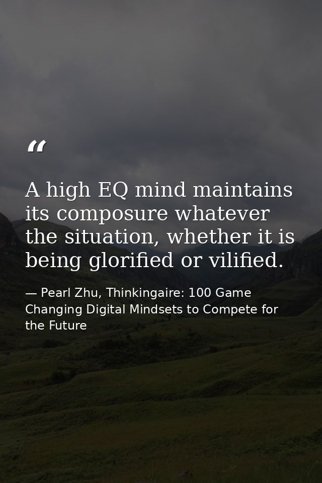 A high EQ mind maintains its composure whatever the situation, whether it is being glorified or vilified. — Pearl Zhu, Thinkingaire: 100 Game Changing Digital Mindsets to Compete for the Future