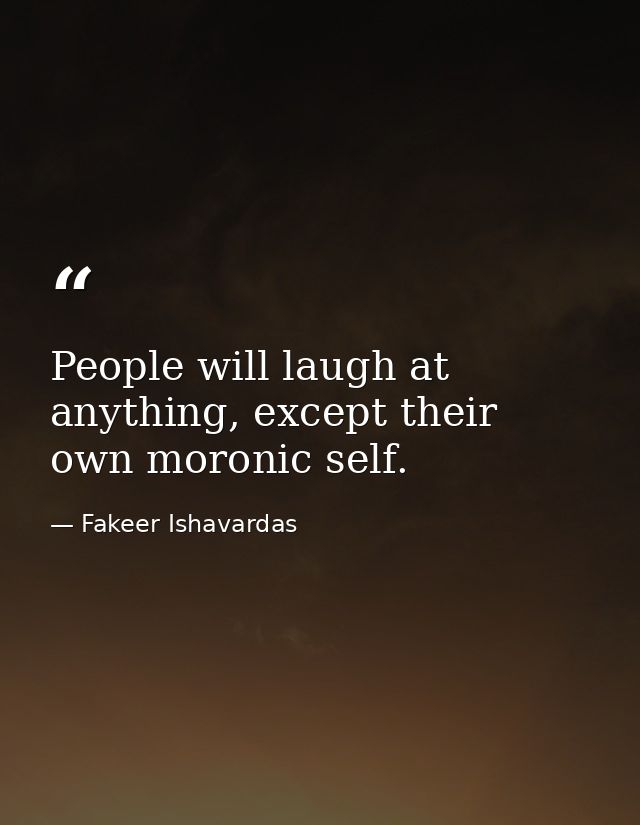 People will laugh at anything, except their own moronic self. — Fakeer Ishavardas