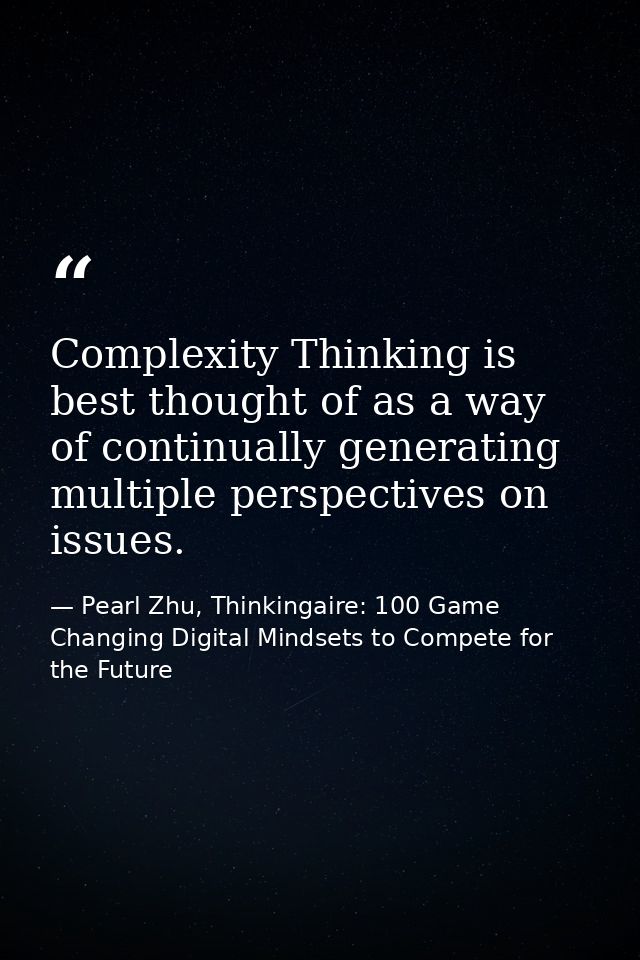 Complexity Thinking is best thought of as a way of continually generating multiple perspectives on issues. — Pearl Zhu, Thinkingaire: 100 Game Changing Digital Mindsets to Compete for the Future