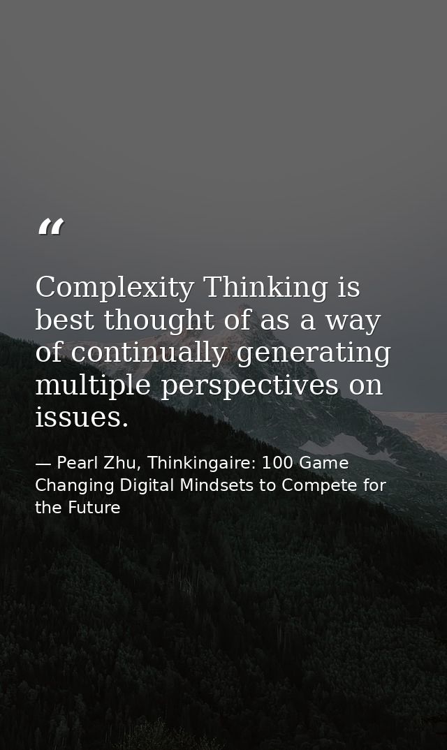 Complexity Thinking is best thought of as a way of continually generating multiple perspectives on issues. — Pearl Zhu, Thinkingaire: 100 Game Changing Digital Mindsets to Compete for the Future