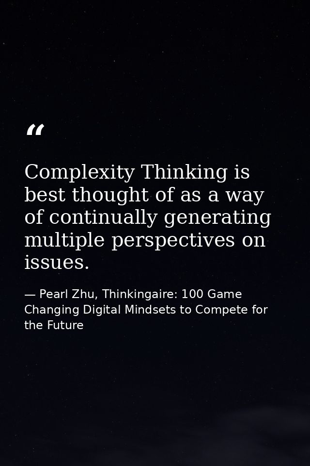 Complexity Thinking is best thought of as a way of continually generating multiple perspectives on issues. — Pearl Zhu, Thinkingaire: 100 Game Changing Digital Mindsets to Compete for the Future