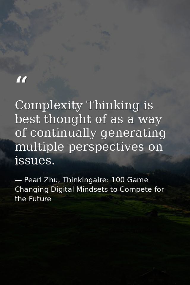 Complexity Thinking is best thought of as a way of continually generating multiple perspectives on issues. — Pearl Zhu, Thinkingaire: 100 Game Changing Digital Mindsets to Compete for the Future