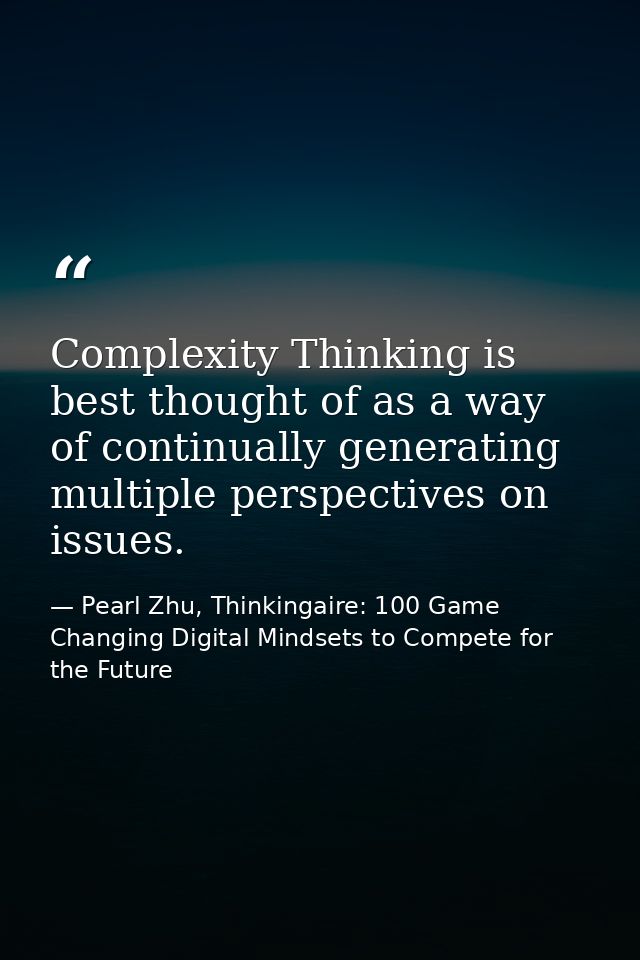 Complexity Thinking is best thought of as a way of continually generating multiple perspectives on issues. — Pearl Zhu, Thinkingaire: 100 Game Changing Digital Mindsets to Compete for the Future