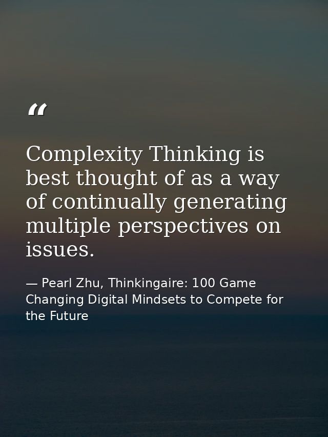 Complexity Thinking is best thought of as a way of continually generating multiple perspectives on issues. — Pearl Zhu, Thinkingaire: 100 Game Changing Digital Mindsets to Compete for the Future