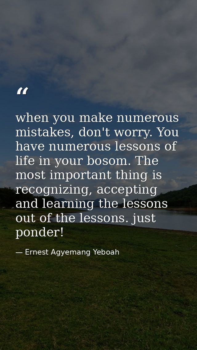 when you make numerous mistakes, don't worry. You have numerous lessons of life in your bosom. The most important thing  — Ernest Agyemang Yeboah