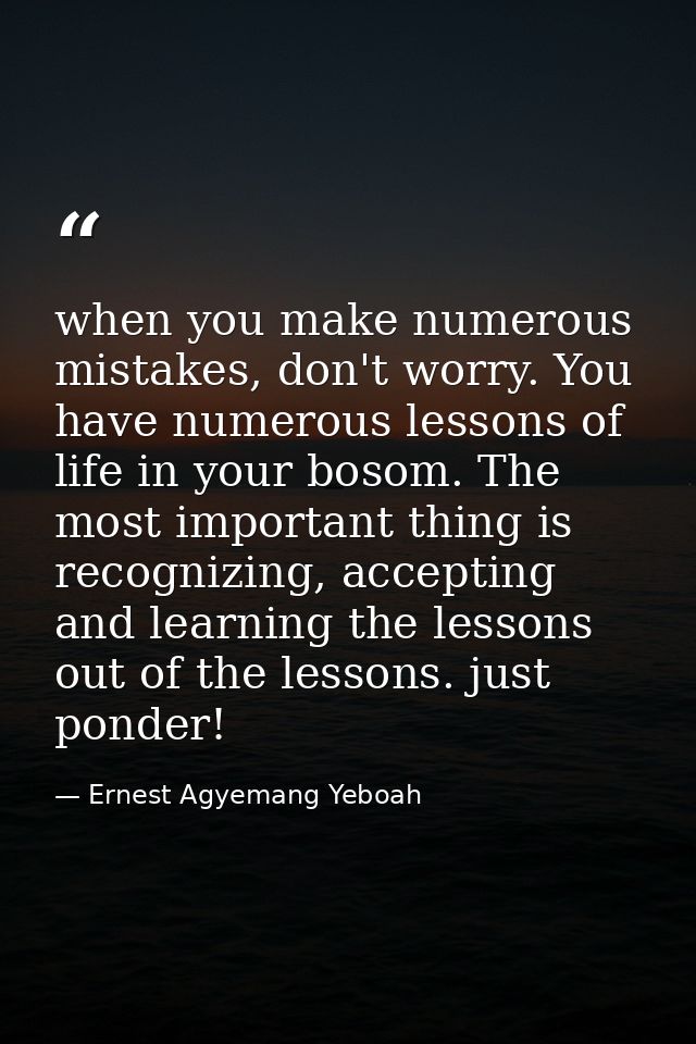 when you make numerous mistakes, don't worry. You have numerous lessons of life in your bosom. The most important thing  — Ernest Agyemang Yeboah