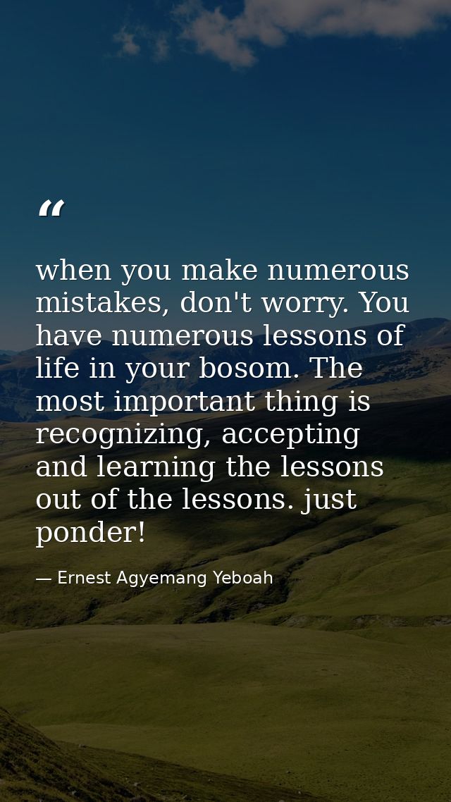 when you make numerous mistakes, don't worry. You have numerous lessons of life in your bosom. The most important thing  — Ernest Agyemang Yeboah