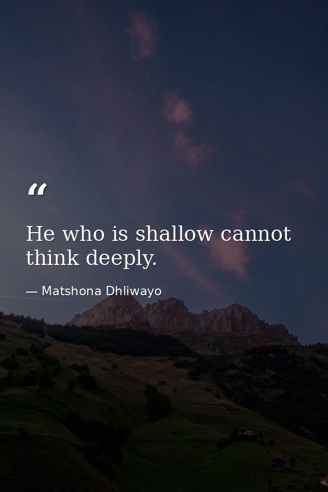 He who is shallow cannot think deeply. — Matshona Dhliwayo