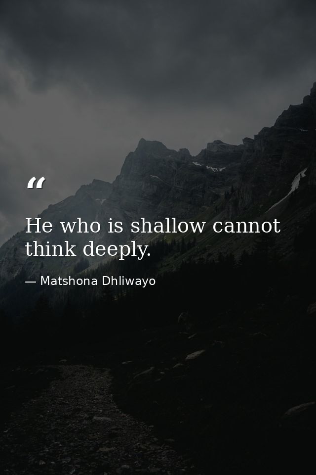 He who is shallow cannot think deeply. — Matshona Dhliwayo