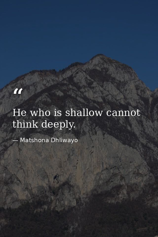 He who is shallow cannot think deeply. — Matshona Dhliwayo