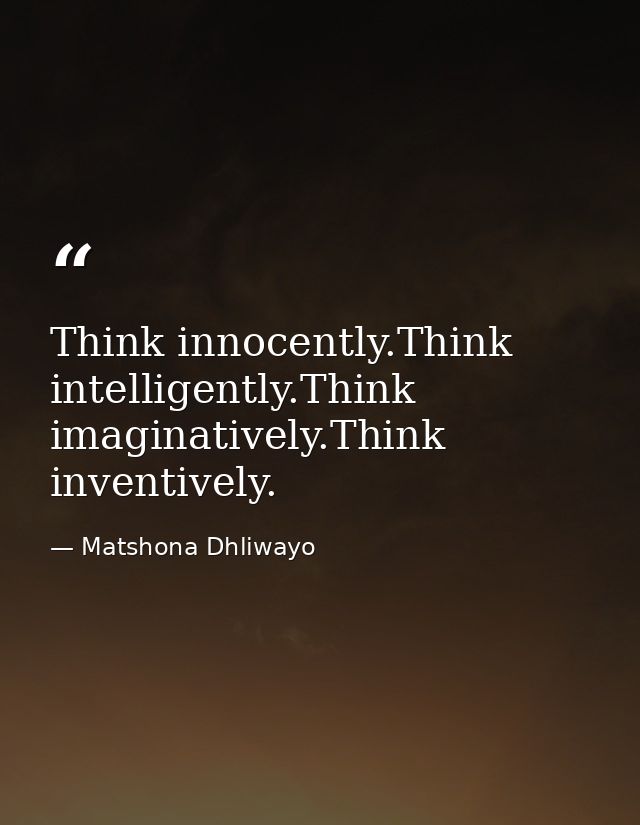 Think innocently.Think intelligently.Think imaginatively.Think inventively. — Matshona Dhliwayo