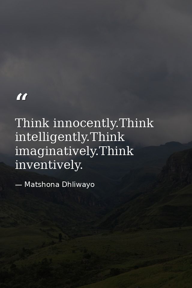 Think innocently.Think intelligently.Think imaginatively.Think inventively. — Matshona Dhliwayo