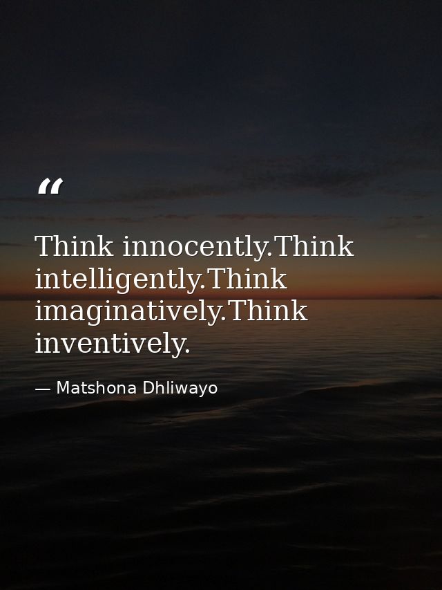 Think innocently.Think intelligently.Think imaginatively.Think inventively. — Matshona Dhliwayo