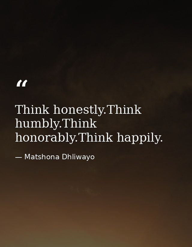 Think honestly.Think humbly.Think honorably.Think happily. — Matshona Dhliwayo