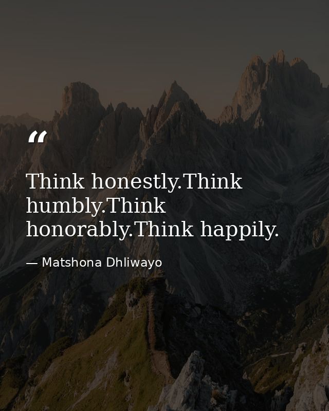 Think honestly.Think humbly.Think honorably.Think happily. — Matshona Dhliwayo