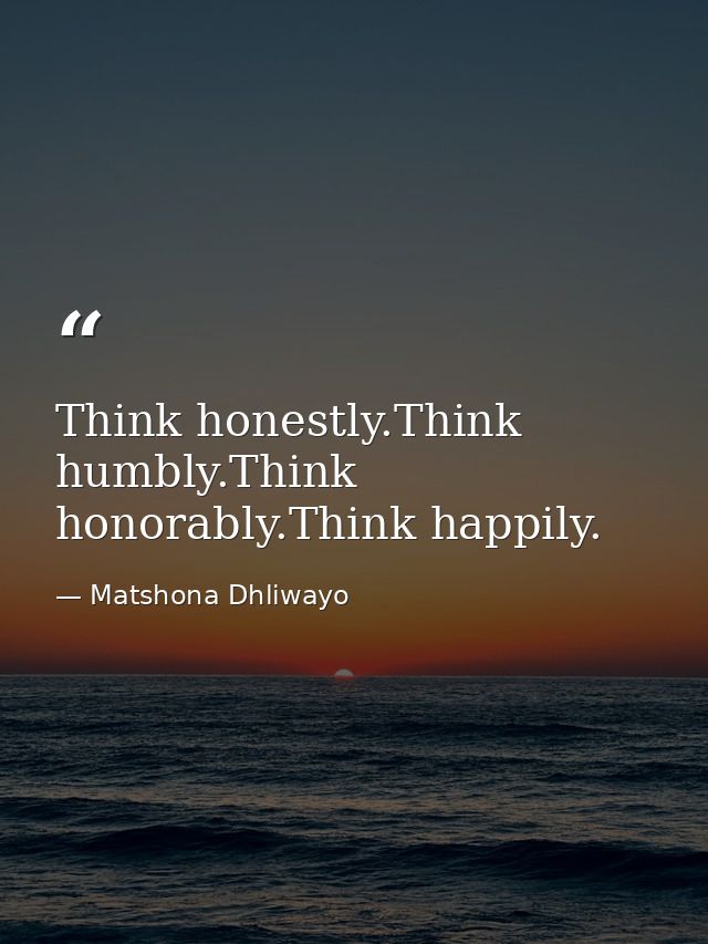 Think honestly.Think humbly.Think honorably.Think happily. — Matshona Dhliwayo