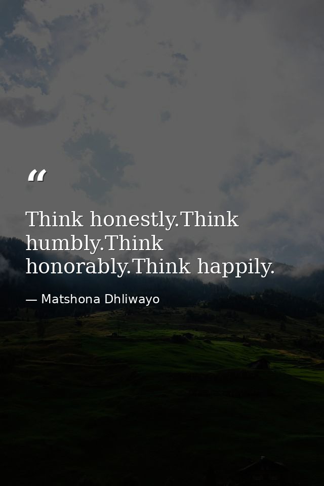 Think honestly.Think humbly.Think honorably.Think happily. — Matshona Dhliwayo