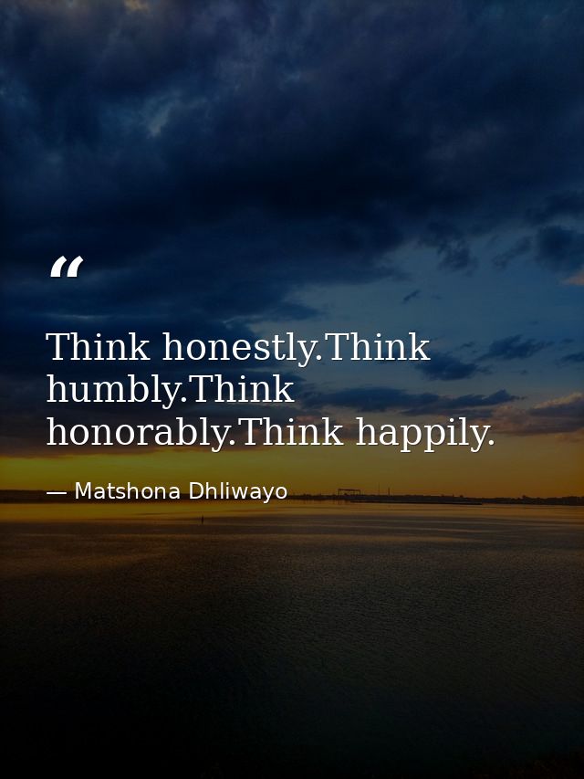 Think honestly.Think humbly.Think honorably.Think happily. — Matshona Dhliwayo