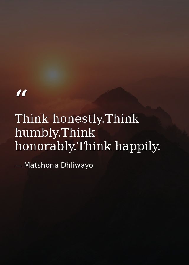 Think honestly.Think humbly.Think honorably.Think happily. — Matshona Dhliwayo