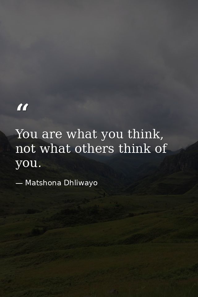 You are what you think, not what others think of you. — Matshona Dhliwayo
