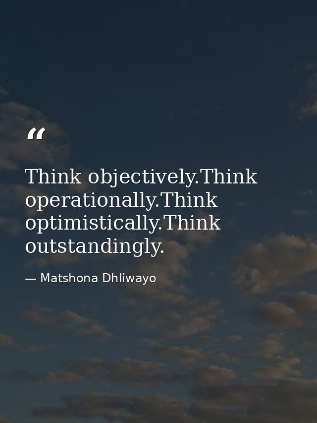 Think objectively.Think operationally.Think optimistically.Think outstandingly. — Matshona Dhliwayo