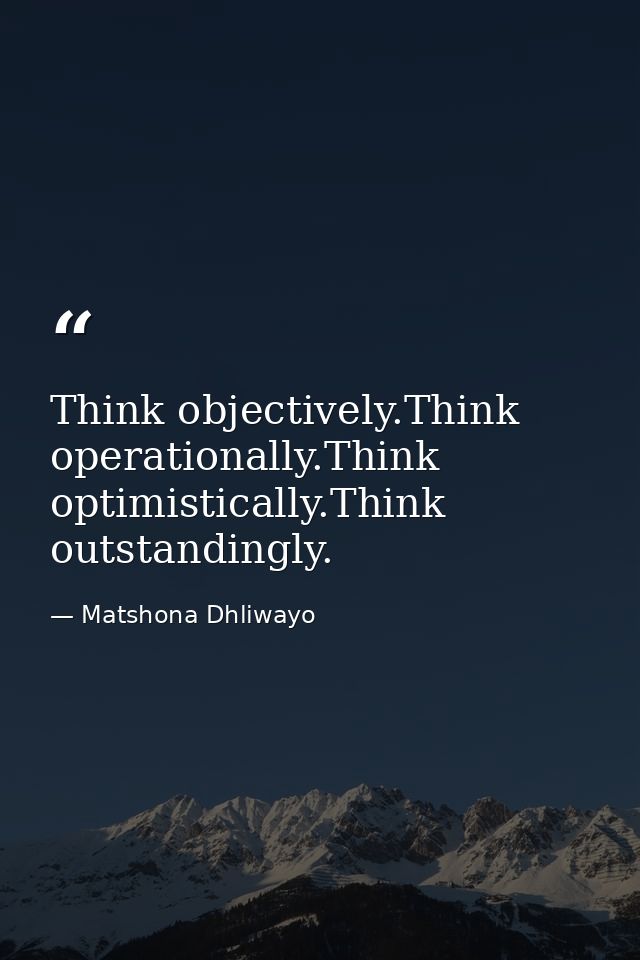 Think objectively.Think operationally.Think optimistically.Think outstandingly. — Matshona Dhliwayo