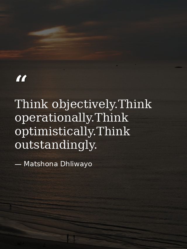 Think objectively.Think operationally.Think optimistically.Think outstandingly. — Matshona Dhliwayo