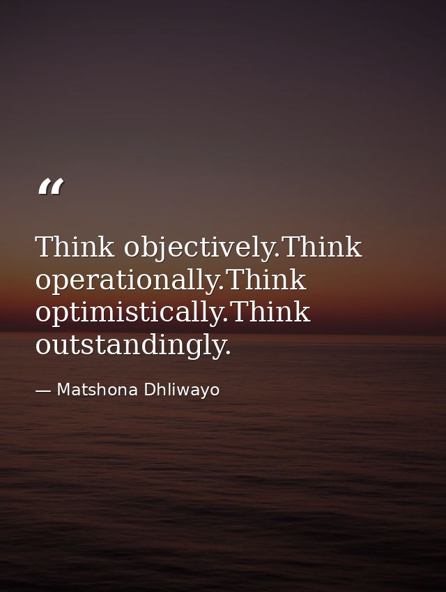 Think objectively.Think operationally.Think optimistically.Think outstandingly. — Matshona Dhliwayo