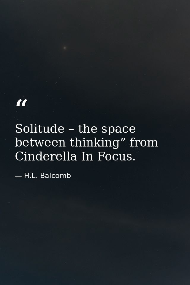 Solitude – the space between thinking” from Cinderella In Focus. — H.L. Balcomb