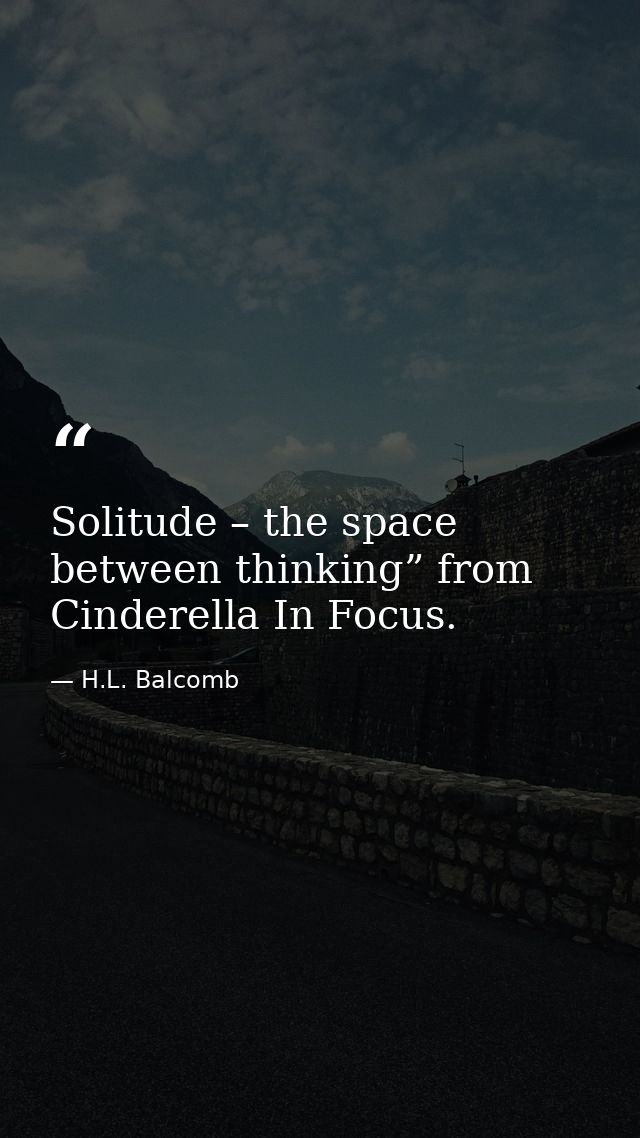Solitude – the space between thinking” from Cinderella In Focus. — H.L. Balcomb