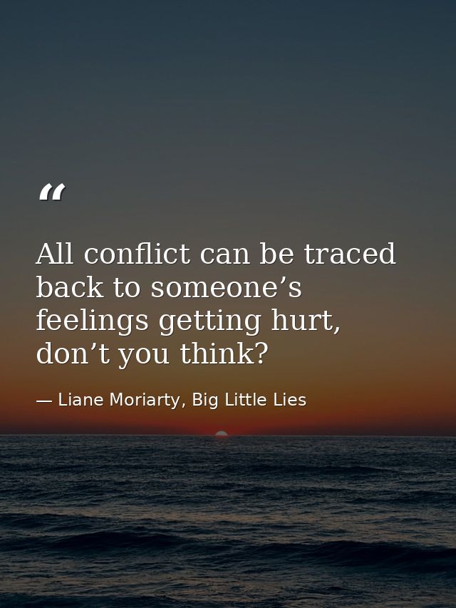 All conflict can be traced back to someone’s feelings getting hurt, don’t you think? — Liane Moriarty, Big Little Lies