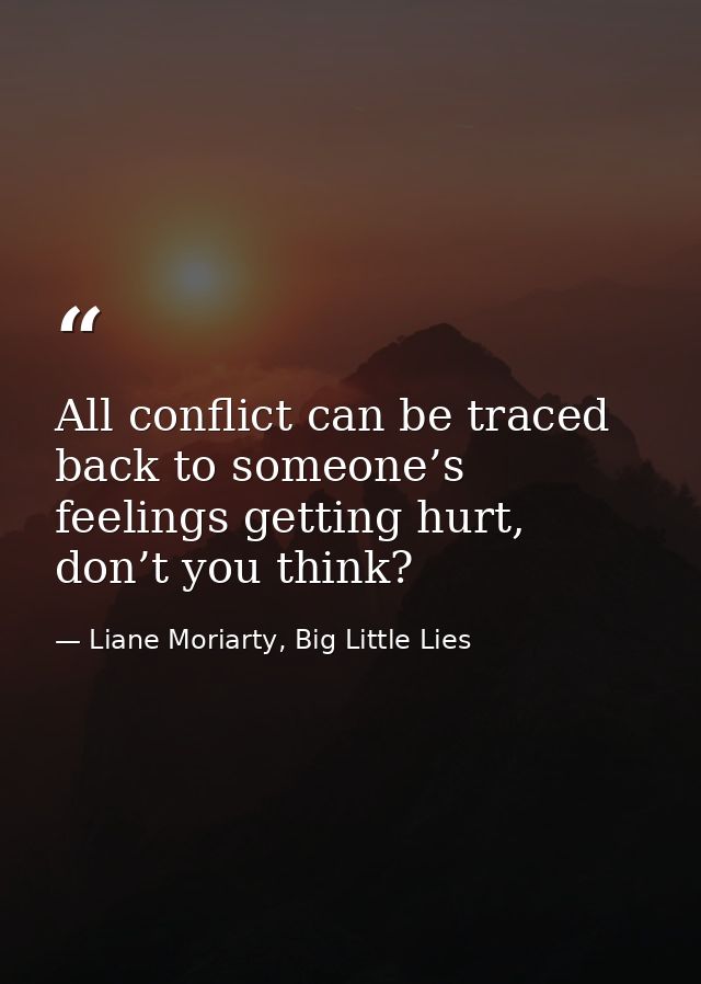 All conflict can be traced back to someone’s feelings getting hurt, don’t you think? — Liane Moriarty, Big Little Lies