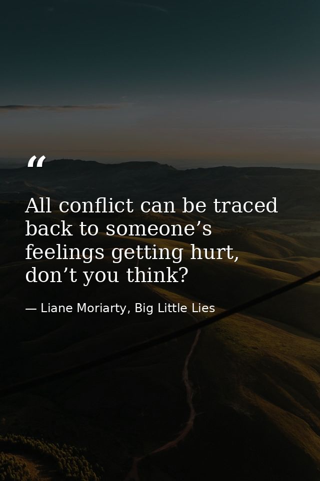 All conflict can be traced back to someone’s feelings getting hurt, don’t you think? — Liane Moriarty, Big Little Lies