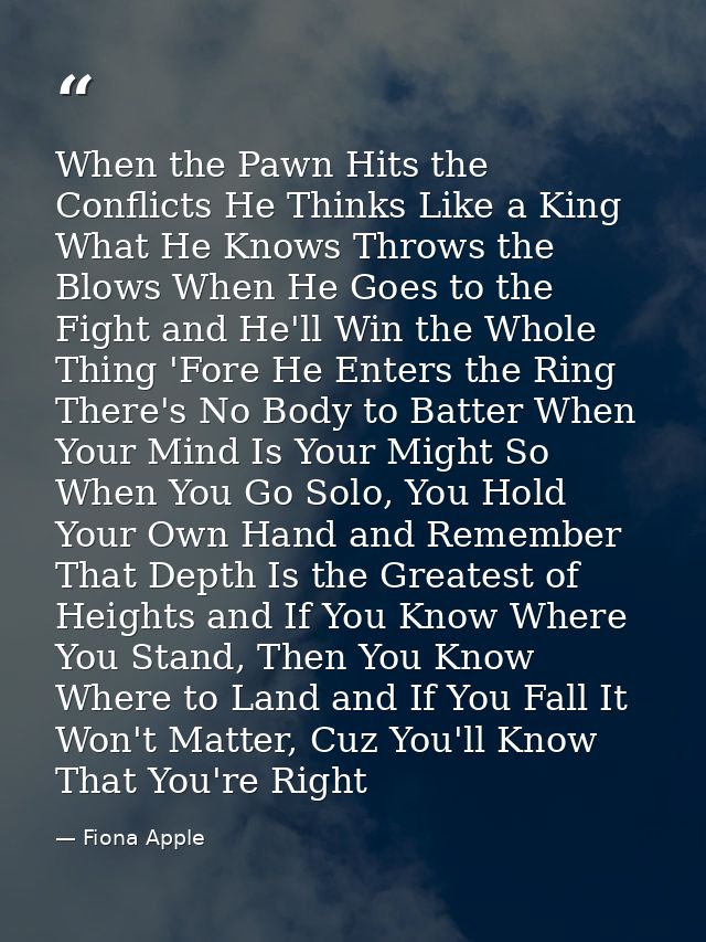 When the Pawn Hits the Conflicts He Thinks Like a King What He Knows Throws the Blows When He Goes to the Fight and He'l — Fiona Apple
