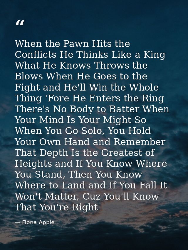 When the Pawn Hits the Conflicts He Thinks Like a King What He Knows Throws the Blows When He Goes to the Fight and He'l — Fiona Apple