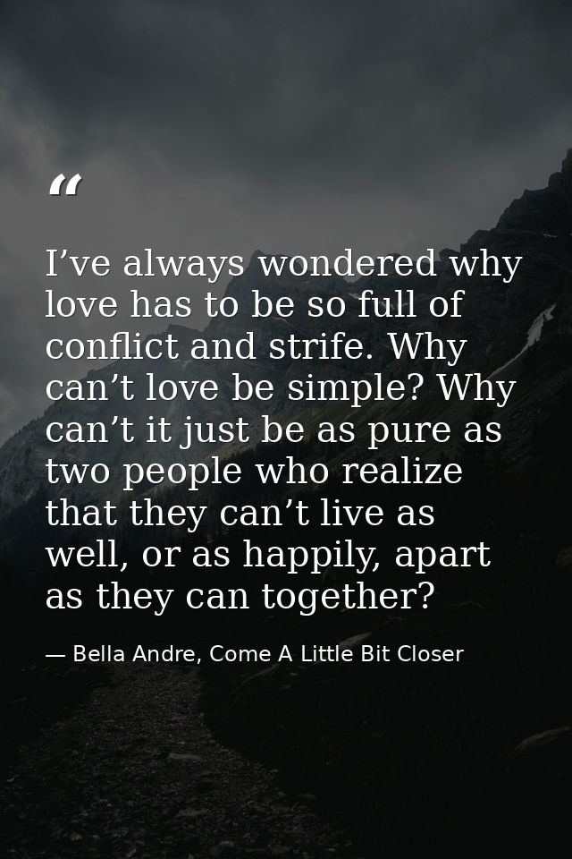I’ve always wondered why love has to be so full of conflict and strife. Why can’t love be simple? Why can’t it just be a — Bella Andre, Come A Little Bit Closer