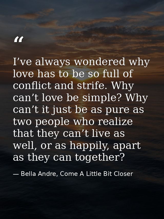 I’ve always wondered why love has to be so full of conflict and strife. Why can’t love be simple? Why can’t it just be a — Bella Andre, Come A Little Bit Closer