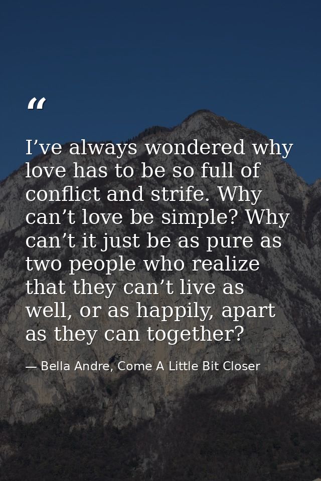I’ve always wondered why love has to be so full of conflict and strife. Why can’t love be simple? Why can’t it just be a — Bella Andre, Come A Little Bit Closer