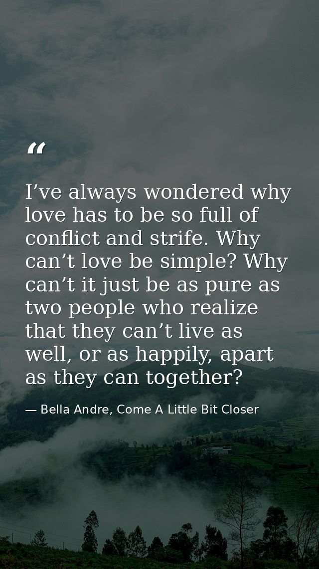 I’ve always wondered why love has to be so full of conflict and strife. Why can’t love be simple? Why can’t it just be a — Bella Andre, Come A Little Bit Closer