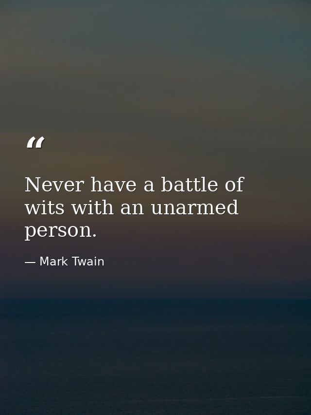 Never have a battle of wits with an unarmed person. — Mark Twain