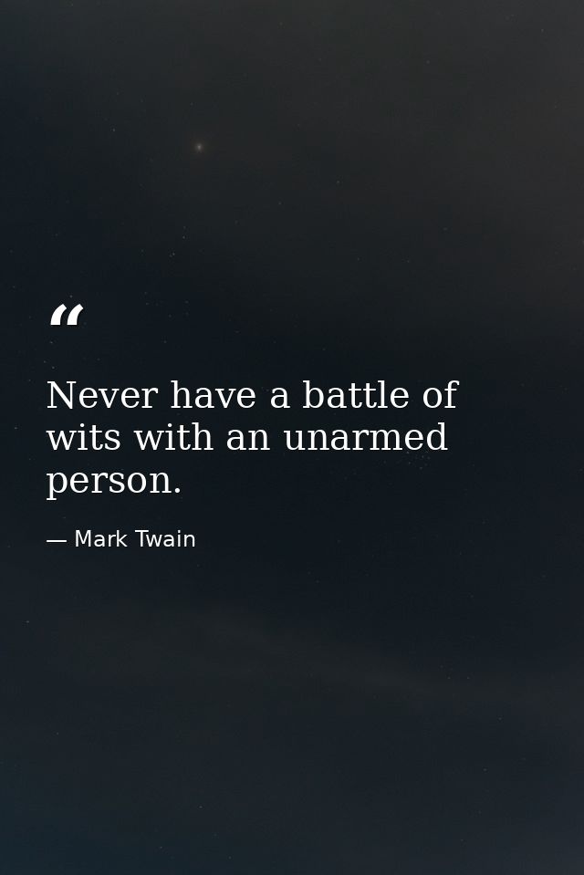 Never have a battle of wits with an unarmed person. — Mark Twain