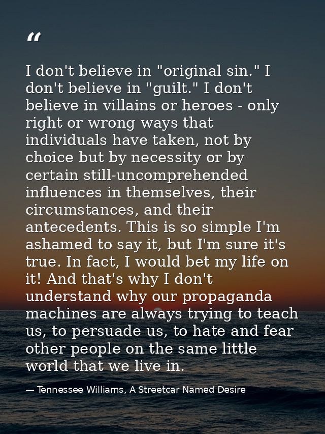 I don't believe in "original sin." I don't believe in "guilt." I don't believe in villains or heroes - only right or wro — Tennessee Williams, A Streetcar Named Desire