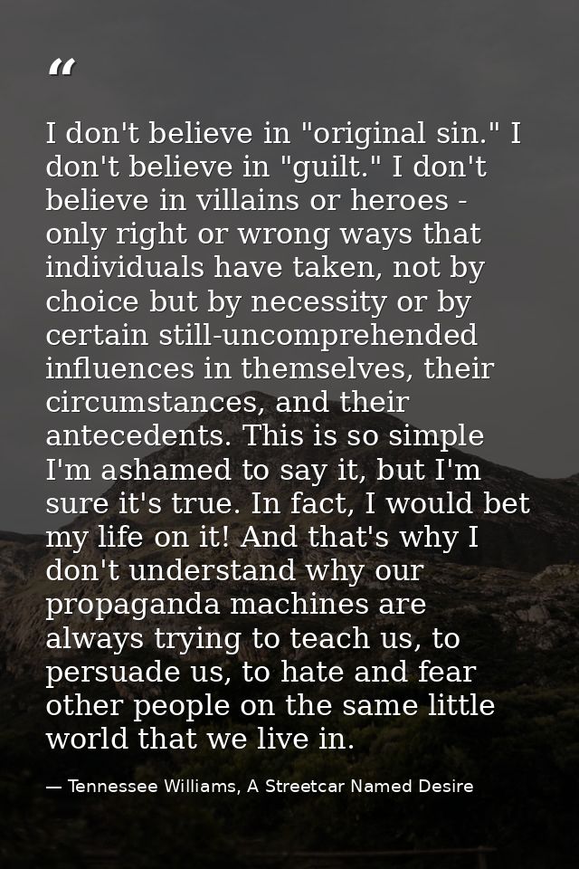 I don't believe in "original sin." I don't believe in "guilt." I don't believe in villains or heroes - only right or wro — Tennessee Williams, A Streetcar Named Desire