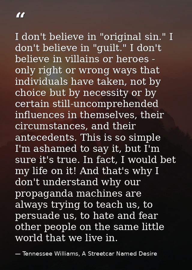 I don't believe in "original sin." I don't believe in "guilt." I don't believe in villains or heroes - only right or wro — Tennessee Williams, A Streetcar Named Desire